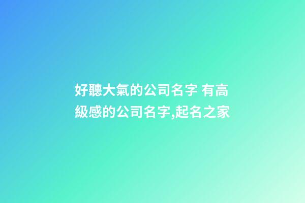 好聽大氣的公司名字 有高級感的公司名字,起名之家